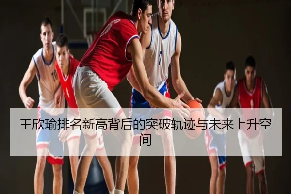 王欣瑜排名新高背后的突破轨迹与未来上升空间