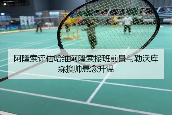 阿隆索评估哈维阿隆索接班前景与勒沃库森换帅悬念升温