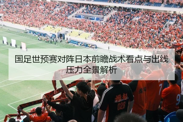 国足世预赛对阵日本前瞻战术看点与出线压力全景解析