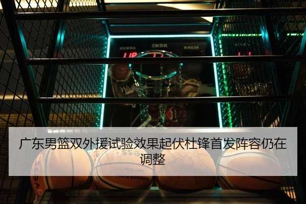 广东男篮双外援试验效果起伏杜锋首发阵容仍在调整