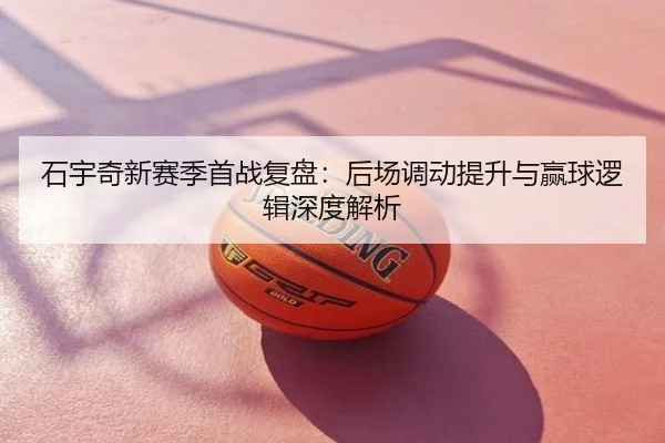 石宇奇新赛季首战复盘：后场调动提升与赢球逻辑深度解析