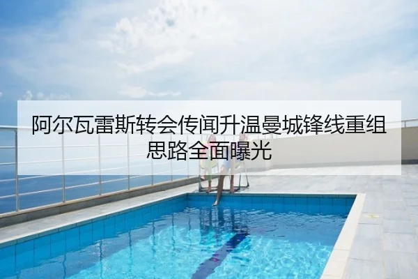 阿尔瓦雷斯转会传闻升温曼城锋线重组思路全面曝光