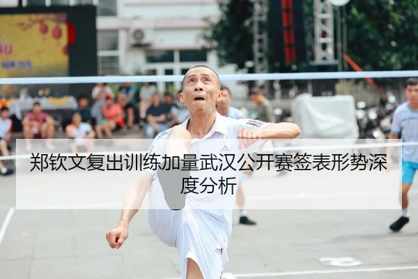 郑钦文复出训练加量武汉公开赛签表形势深度分析
