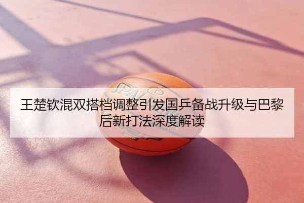 王楚钦混双搭档调整引发国乒备战升级与巴黎后新打法深度解读